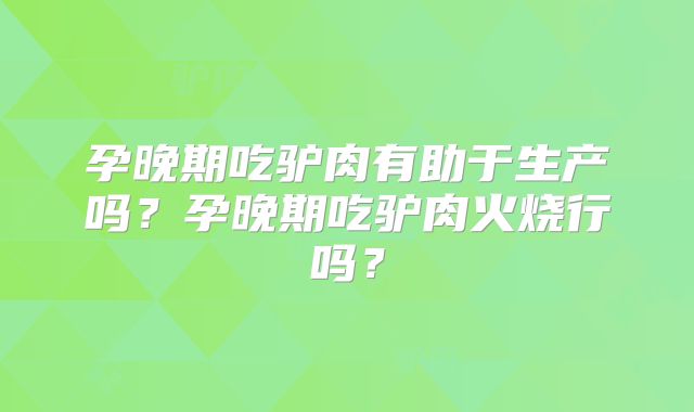 孕晚期吃驴肉有助于生产吗？孕晚期吃驴肉火烧行吗？