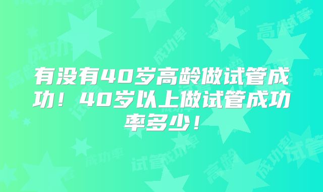 有没有40岁高龄做试管成功!40岁以上做试管成功率多少!