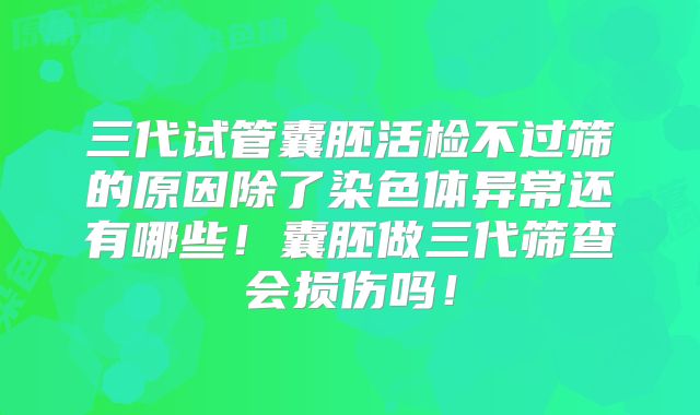 三代试管囊胚活检不过筛的原因除了染色体异常还有哪些！囊胚做三代筛查会损伤吗！