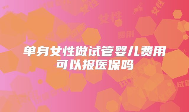单身女性做试管婴儿费用可以报医保吗