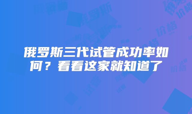 俄罗斯三代试管成功率如何?看看这家就知道了