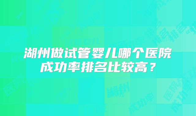 湖州做试管婴儿哪个医院成功率排名比较高？