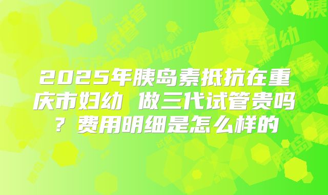 2025年胰岛素抵抗在重庆市妇幼 做三代试管贵吗？费用明细是怎么样的