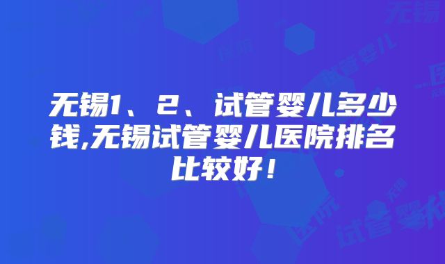 无锡1、2、试管婴儿多少钱,无锡试管婴儿医院排名比较好!