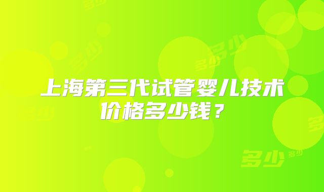 上海第三代试管婴儿技术价格多少钱？