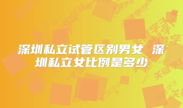 深圳私立试管区别男女 深圳私立女比例是多少