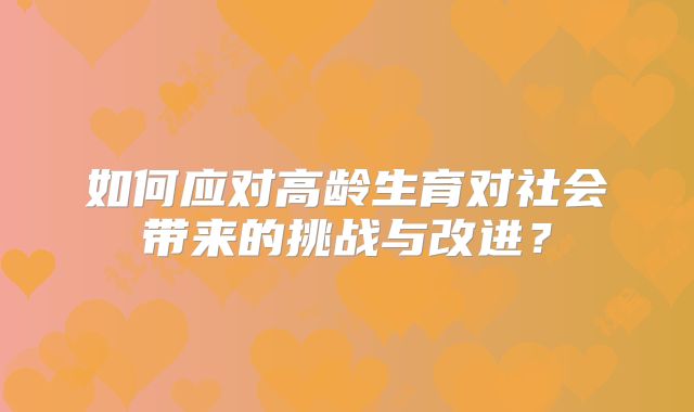 如何应对高龄生育对社会带来的挑战与改进?