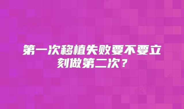 第一次移植失败要不要立刻做第二次？