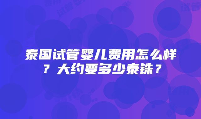泰国试管婴儿费用怎么样?大约要多少泰铢?