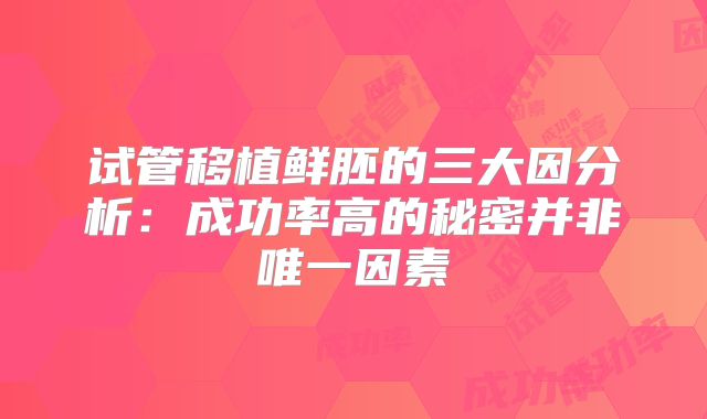 试管移植鲜胚的三大因分析:成功率高的秘密并非唯一因素
