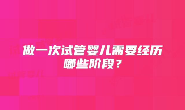 做一次试管婴儿需要经历哪些阶段?