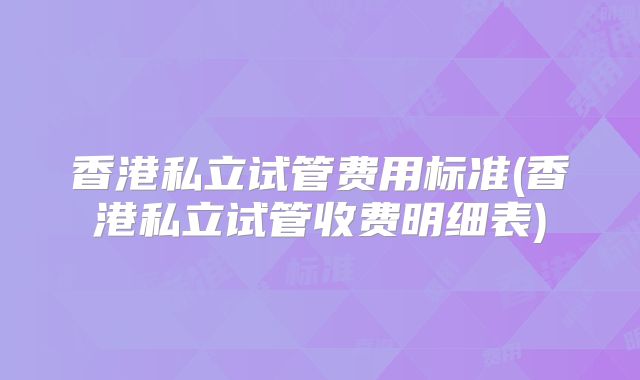 香港私立试管费用标准(香港私立试管收费明细表)