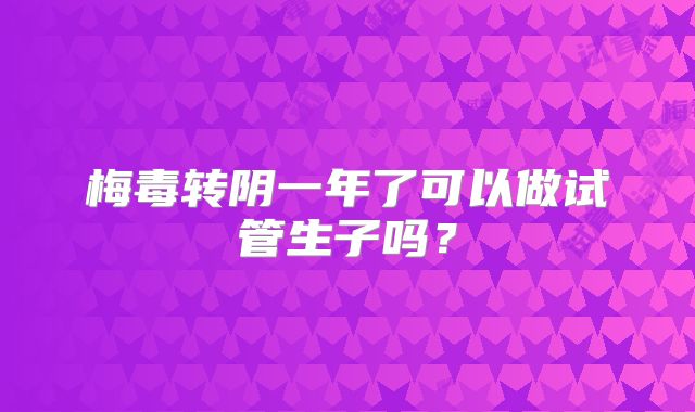 梅毒转阴一年了可以做试管生子吗？