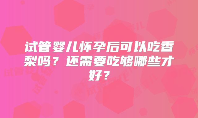 试管婴儿怀孕后可以吃香梨吗?还需要吃够哪些才好?