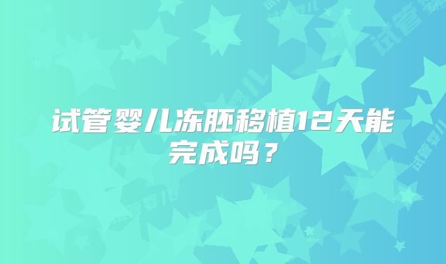 试管婴儿冻胚移植12天能完成吗？
