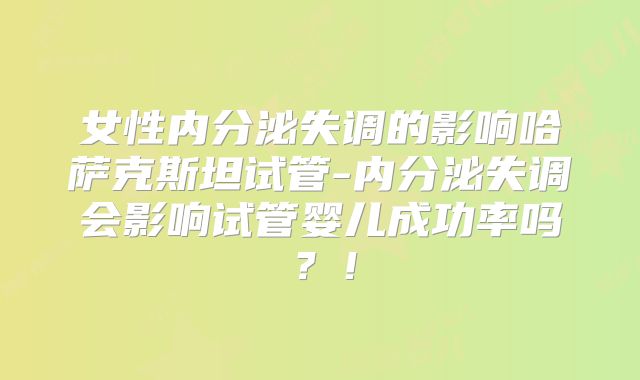 女性内分泌失调的影响哈萨克斯坦试管-内分泌失调会影响试管婴儿成功率吗？！