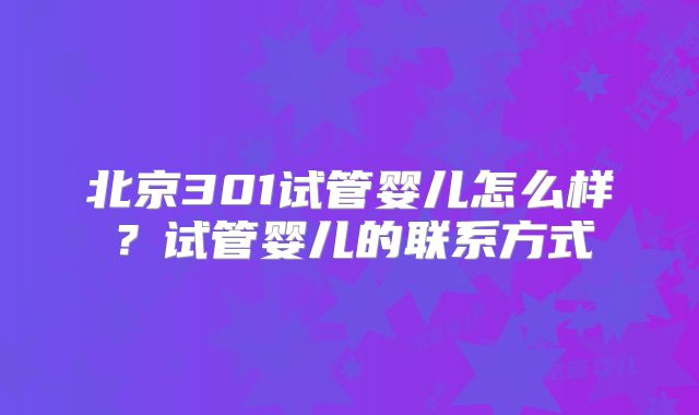 北京301试管婴儿怎么样?试管婴儿的联系方式