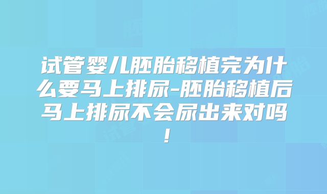 试管婴儿胚胎移植完为什么要马上排尿-胚胎移植后马上排尿不会尿出来对吗！