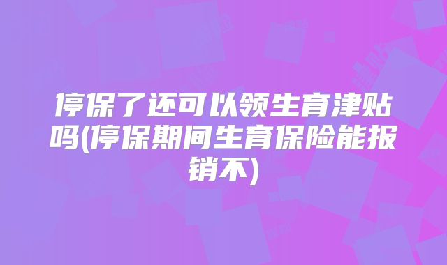 停保了还可以领生育津贴吗(停保期间生育保险能报销不)