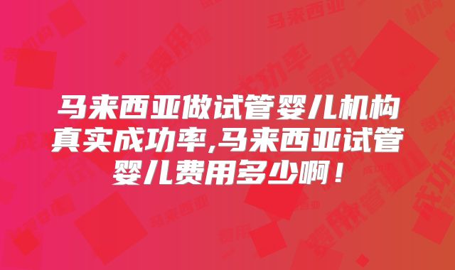 马来西亚做试管婴儿机构真实成功率,马来西亚试管婴儿费用多少啊!