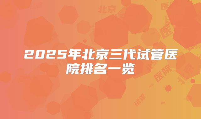 2025年北京三代试管医院排名一览