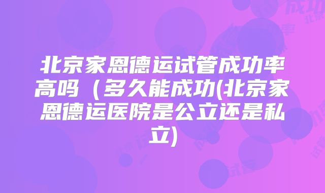 北京家恩德运试管成功率高吗（多久能成功(北京家恩德运医院是公立还是私立)