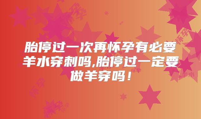 胎停过一次再怀孕有必要羊水穿刺吗,胎停过一定要做羊穿吗!