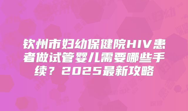 钦州市妇幼保健院HIV患者做试管婴儿需要哪些手续？2025最新攻略