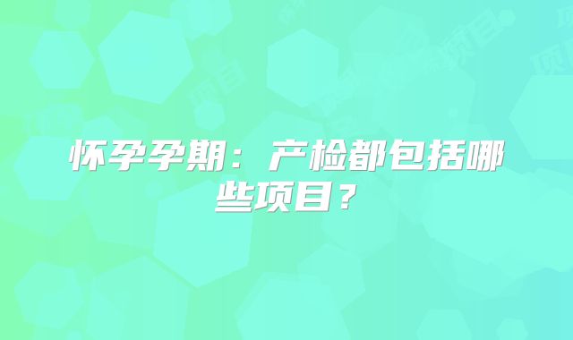 怀孕孕期:产检都包括哪些项目?