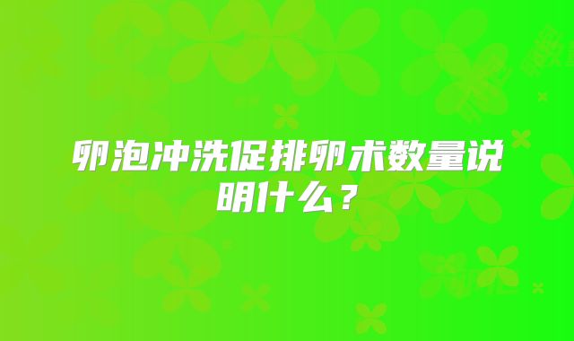 卵泡冲洗促排卵术数量说明什么？