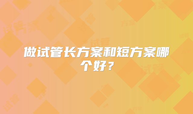 做试管长方案和短方案哪个好?
