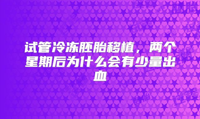 试管冷冻胚胎移植，两个星期后为什么会有少量出血
