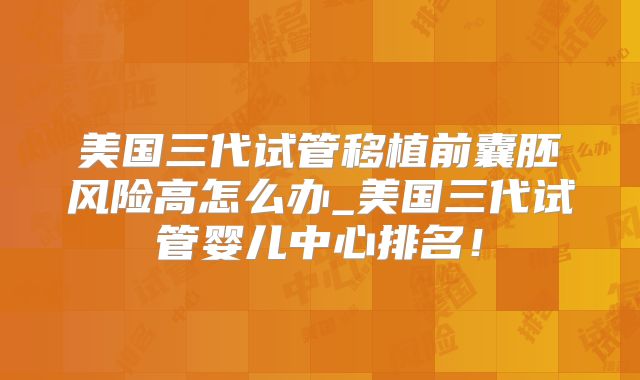 美国三代试管移植前囊胚风险高怎么办_美国三代试管婴儿中心排名！