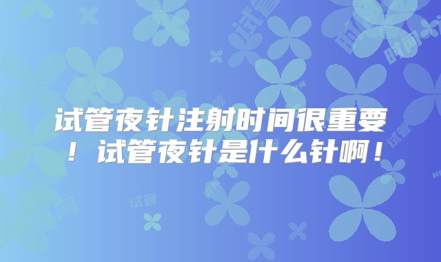 试管夜针注射时间很重要！试管夜针是什么针啊！