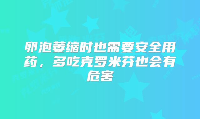 卵泡萎缩时也需要安全用药，多吃克罗米芬也会有危害