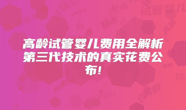 高龄试管婴儿费用全解析第三代技术的真实花费公布!