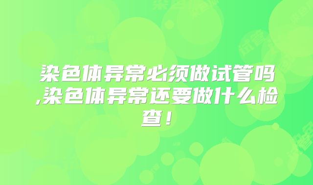 染色体异常必须做试管吗,染色体异常还要做什么检查！