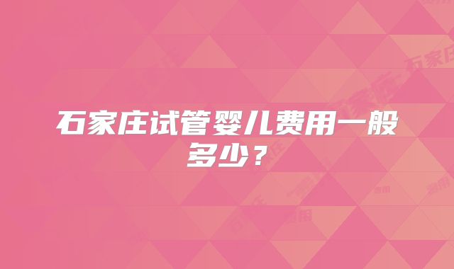 石家庄试管婴儿费用一般多少？