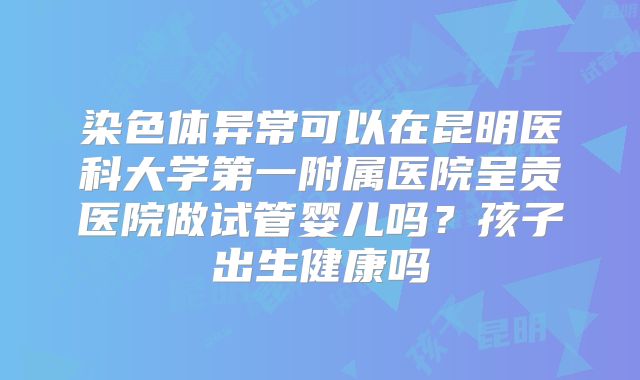 染色体异常可以在昆明医科大学第一附属医院呈贡医院做试管婴儿吗?孩子出生健康吗