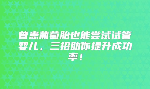 曾患葡萄胎也能尝试试管婴儿，三招助你提升成功率！
