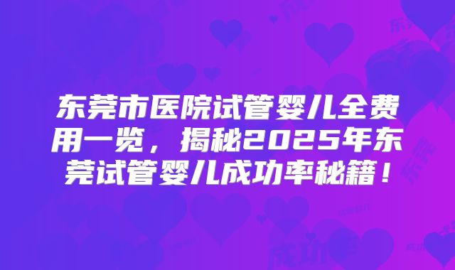 东莞市医院试管婴儿全费用一览，揭秘2025年东莞试管婴儿成功率秘籍！