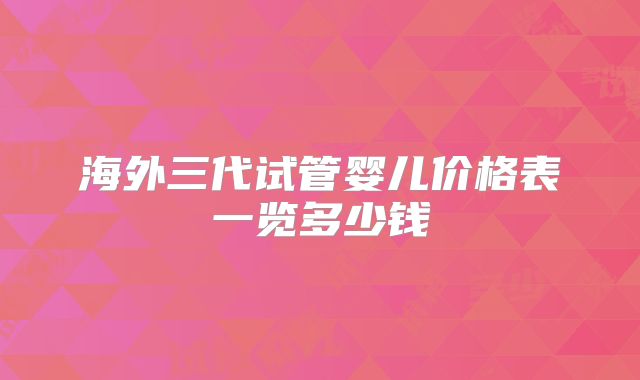 海外三代试管婴儿价格表一览多少钱