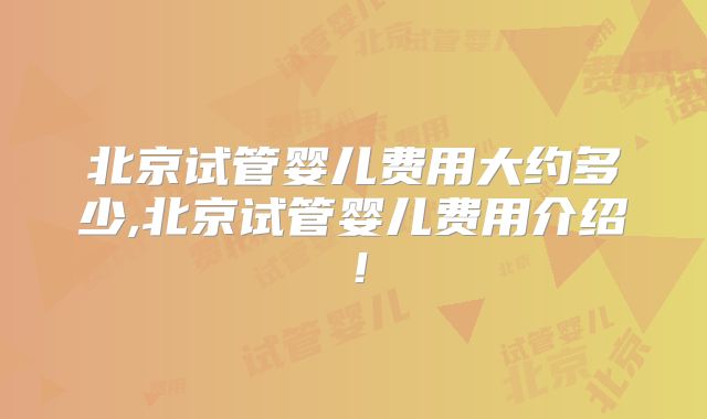 北京试管婴儿费用大约多少,北京试管婴儿费用介绍!