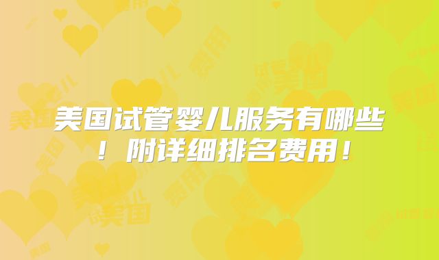 美国试管婴儿服务有哪些!附详细排名费用!