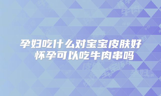 孕妇吃什么对宝宝皮肤好 怀孕可以吃牛肉串吗