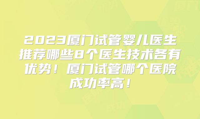 2023厦门试管婴儿医生推荐哪些8个医生技术各有优势！厦门试管哪个医院成功率高！
