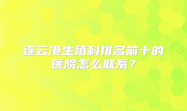 连云港生殖科排名前十的医院怎么联系?