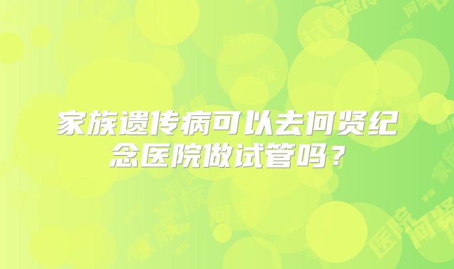 家族遗传病可以去何贤纪念医院做试管吗?