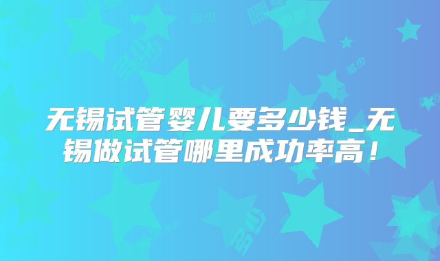 无锡试管婴儿要多少钱_无锡做试管哪里成功率高！