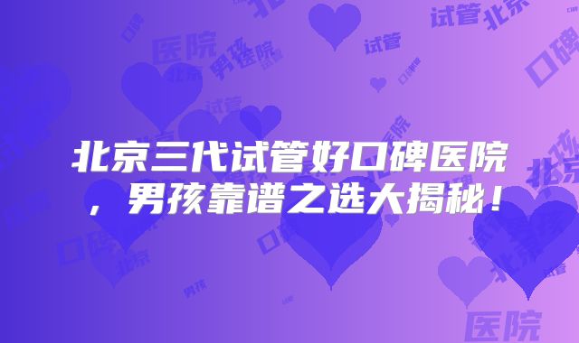 北京三代试管好口碑医院，男孩靠谱之选大揭秘！